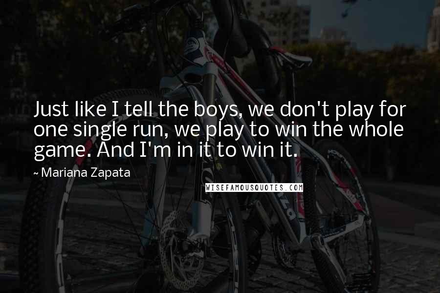 Mariana Zapata Quotes: Just like I tell the boys, we don't play for one single run, we play to win the whole game. And I'm in it to win it.