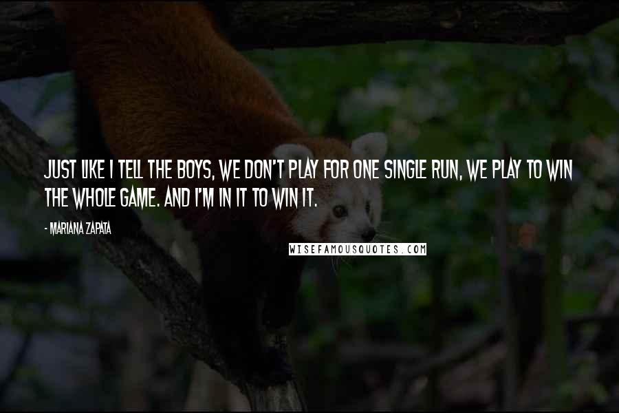 Mariana Zapata Quotes: Just like I tell the boys, we don't play for one single run, we play to win the whole game. And I'm in it to win it.