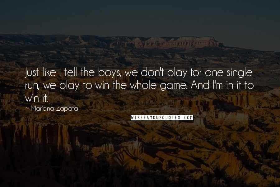 Mariana Zapata Quotes: Just like I tell the boys, we don't play for one single run, we play to win the whole game. And I'm in it to win it.