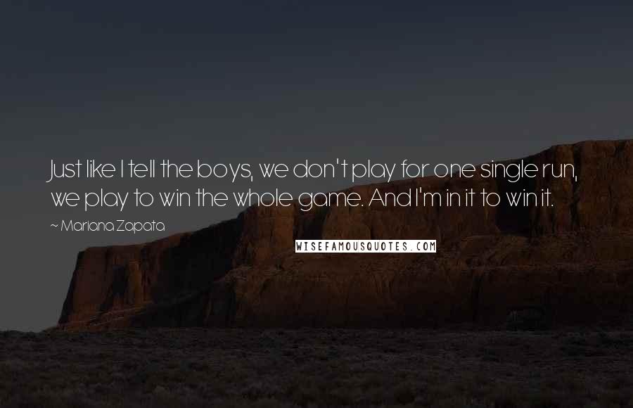 Mariana Zapata Quotes: Just like I tell the boys, we don't play for one single run, we play to win the whole game. And I'm in it to win it.