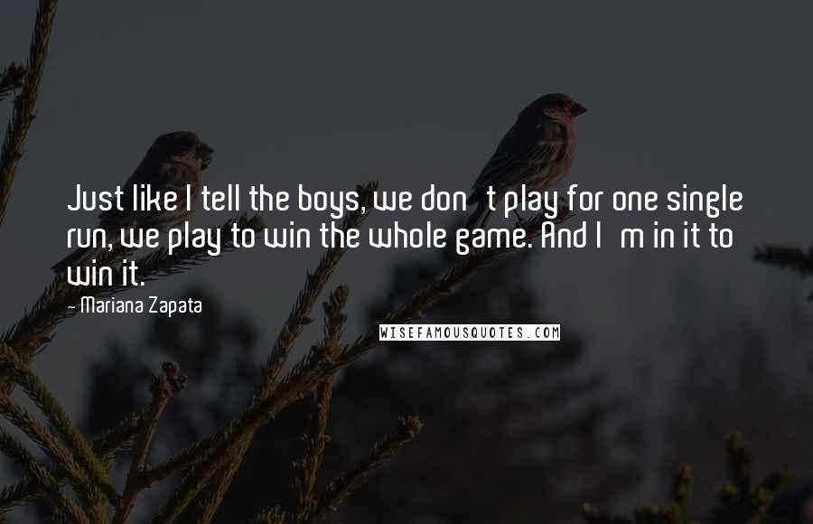 Mariana Zapata Quotes: Just like I tell the boys, we don't play for one single run, we play to win the whole game. And I'm in it to win it.