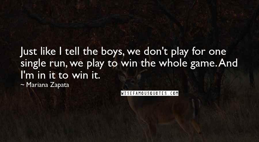 Mariana Zapata Quotes: Just like I tell the boys, we don't play for one single run, we play to win the whole game. And I'm in it to win it.