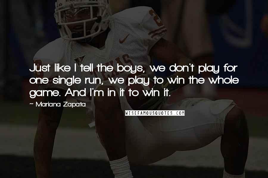 Mariana Zapata Quotes: Just like I tell the boys, we don't play for one single run, we play to win the whole game. And I'm in it to win it.