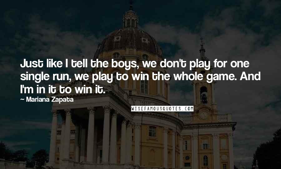 Mariana Zapata Quotes: Just like I tell the boys, we don't play for one single run, we play to win the whole game. And I'm in it to win it.