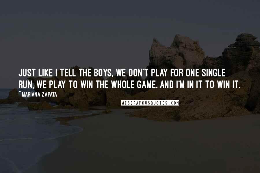 Mariana Zapata Quotes: Just like I tell the boys, we don't play for one single run, we play to win the whole game. And I'm in it to win it.