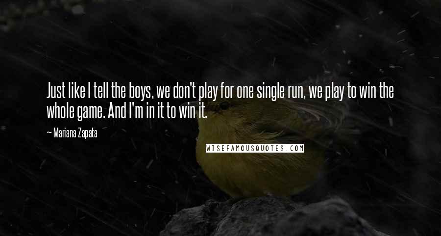 Mariana Zapata Quotes: Just like I tell the boys, we don't play for one single run, we play to win the whole game. And I'm in it to win it.