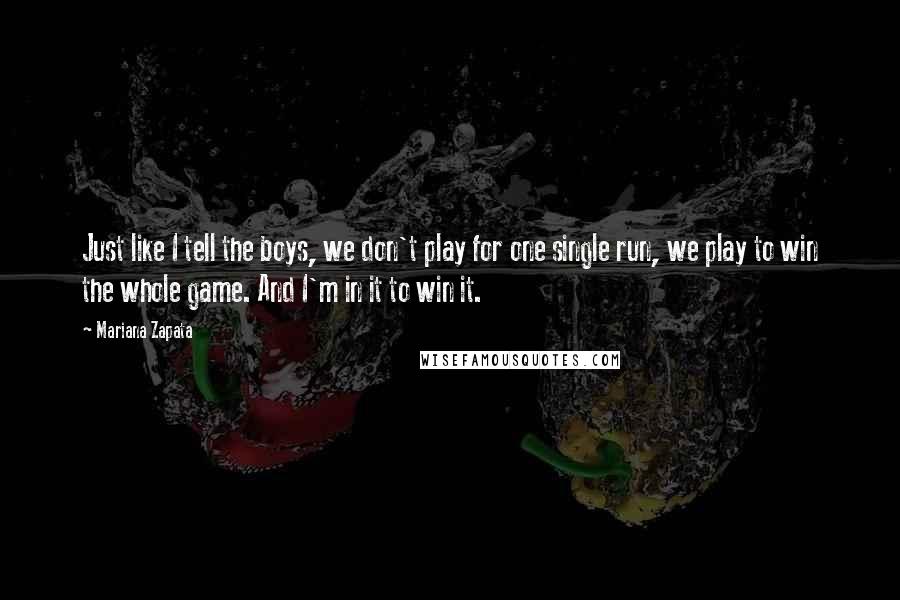 Mariana Zapata Quotes: Just like I tell the boys, we don't play for one single run, we play to win the whole game. And I'm in it to win it.