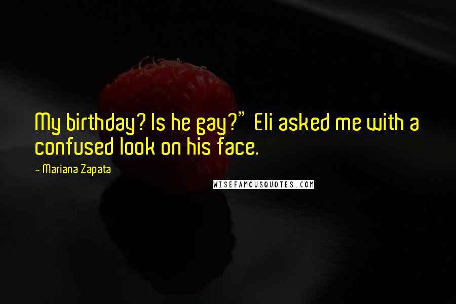 Mariana Zapata Quotes: My birthday? Is he gay?" Eli asked me with a confused look on his face.