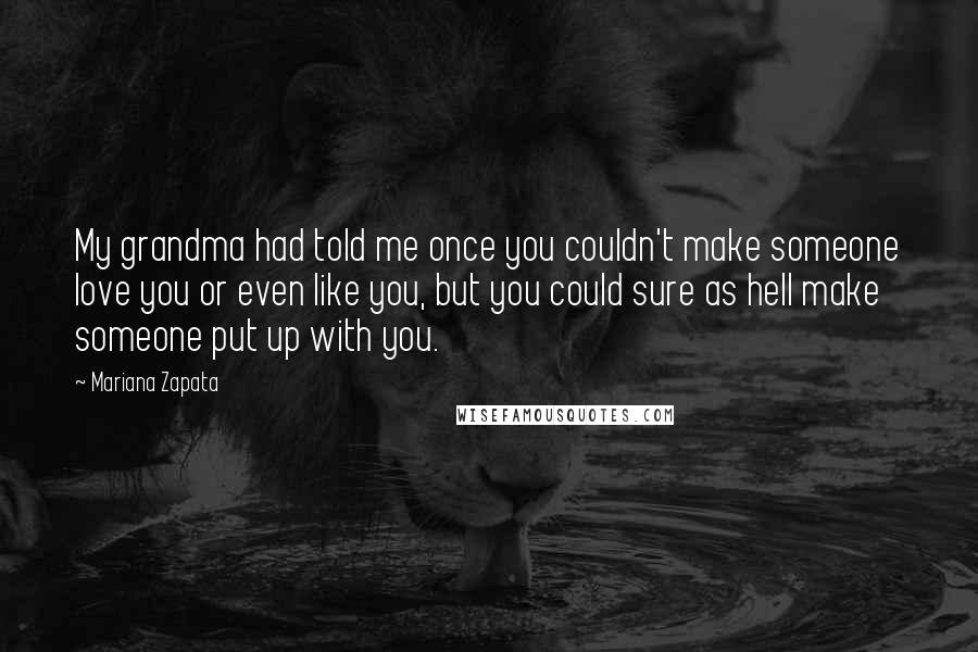 Mariana Zapata Quotes: My grandma had told me once you couldn't make someone love you or even like you, but you could sure as hell make someone put up with you.