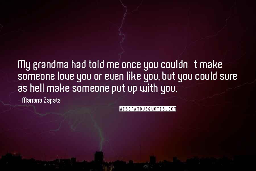 Mariana Zapata Quotes: My grandma had told me once you couldn't make someone love you or even like you, but you could sure as hell make someone put up with you.