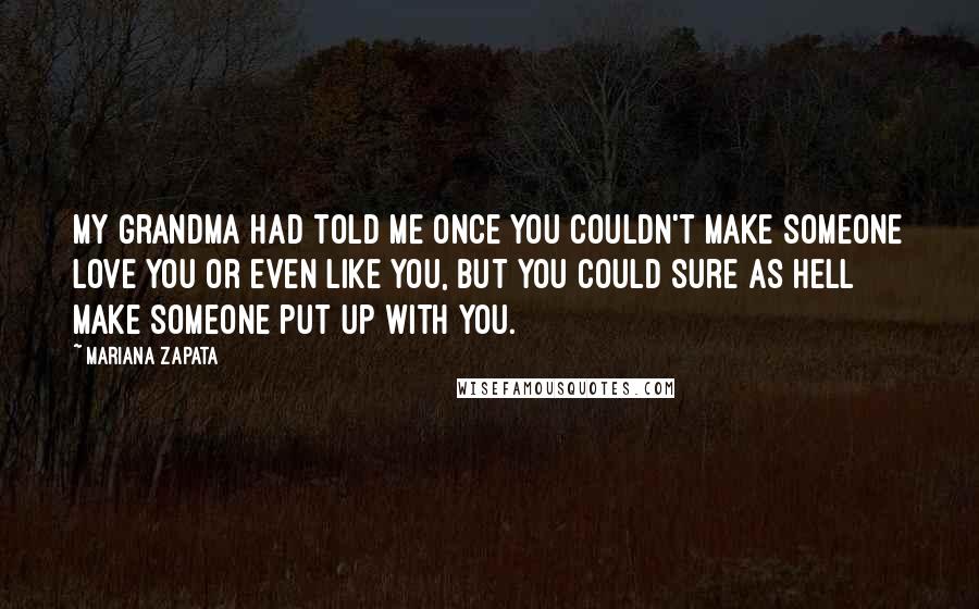 Mariana Zapata Quotes: My grandma had told me once you couldn't make someone love you or even like you, but you could sure as hell make someone put up with you.