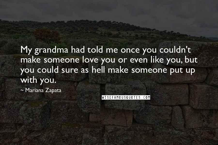 Mariana Zapata Quotes: My grandma had told me once you couldn't make someone love you or even like you, but you could sure as hell make someone put up with you.