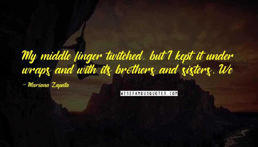 Mariana Zapata Quotes: My middle finger twitched, but I kept it under wraps and with its brothers and sisters. We