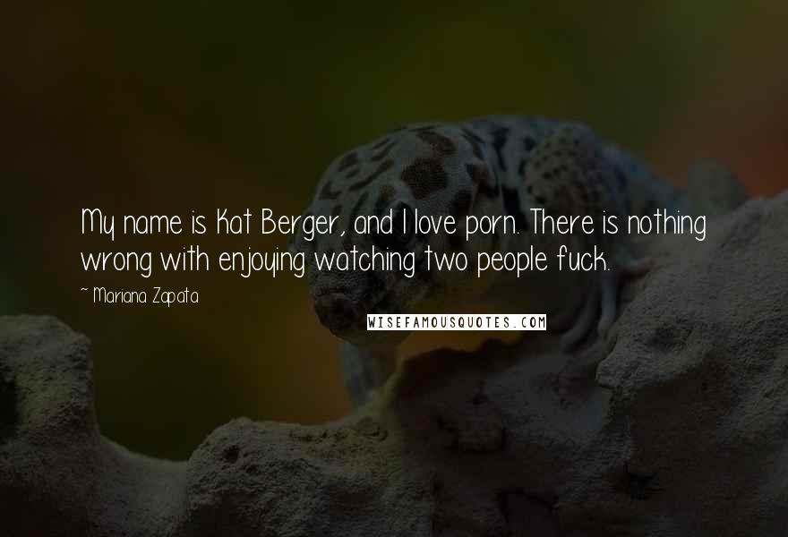 Mariana Zapata Quotes: My name is Kat Berger, and I love porn. There is nothing wrong with enjoying watching two people fuck.