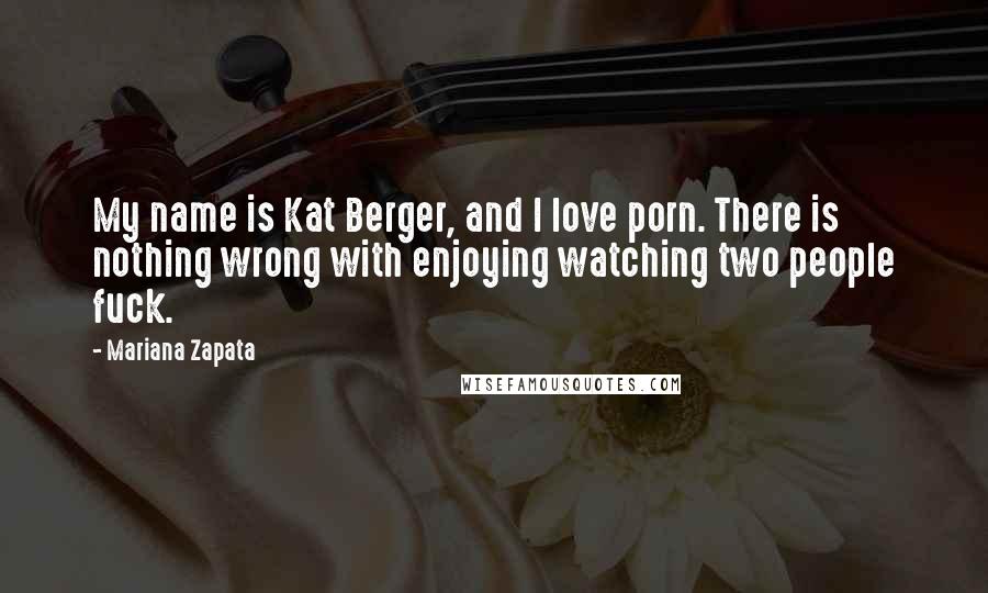 Mariana Zapata Quotes: My name is Kat Berger, and I love porn. There is nothing wrong with enjoying watching two people fuck.