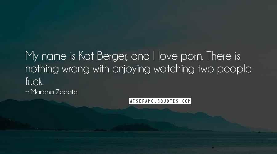 Mariana Zapata Quotes: My name is Kat Berger, and I love porn. There is nothing wrong with enjoying watching two people fuck.