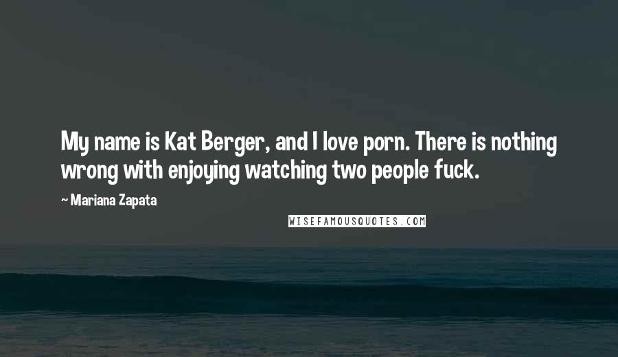 Mariana Zapata Quotes: My name is Kat Berger, and I love porn. There is nothing wrong with enjoying watching two people fuck.