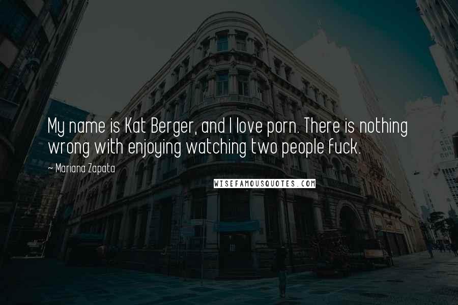 Mariana Zapata Quotes: My name is Kat Berger, and I love porn. There is nothing wrong with enjoying watching two people fuck.