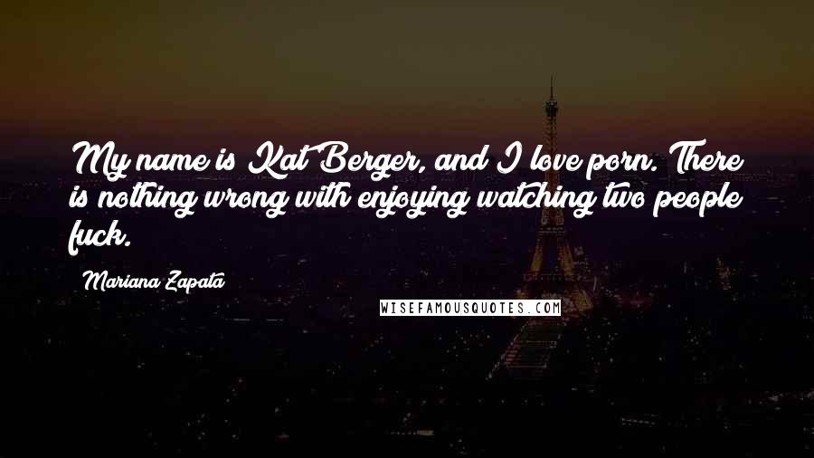 Mariana Zapata Quotes: My name is Kat Berger, and I love porn. There is nothing wrong with enjoying watching two people fuck.