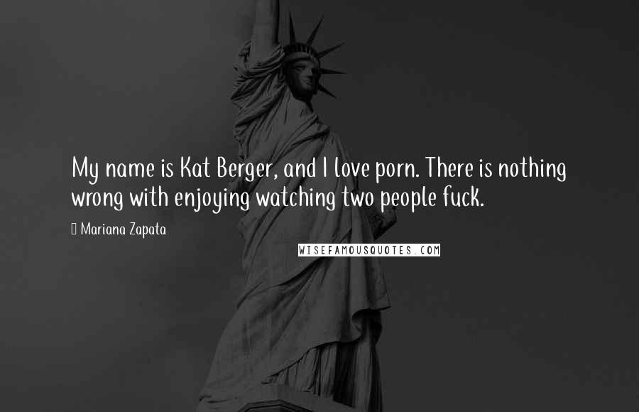 Mariana Zapata Quotes: My name is Kat Berger, and I love porn. There is nothing wrong with enjoying watching two people fuck.