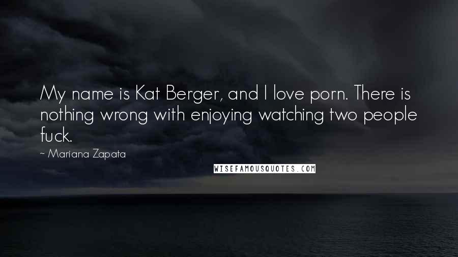 Mariana Zapata Quotes: My name is Kat Berger, and I love porn. There is nothing wrong with enjoying watching two people fuck.