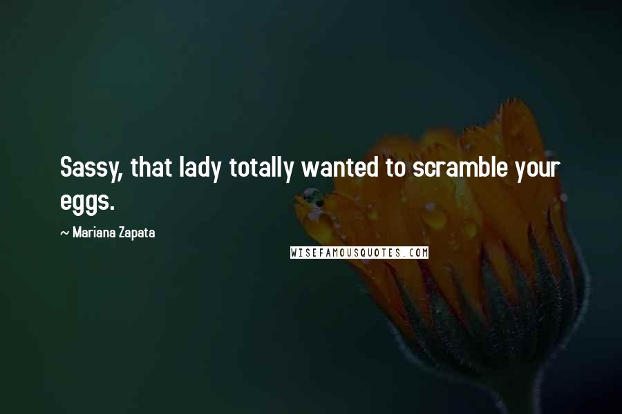 Mariana Zapata Quotes: Sassy, that lady totally wanted to scramble your eggs.