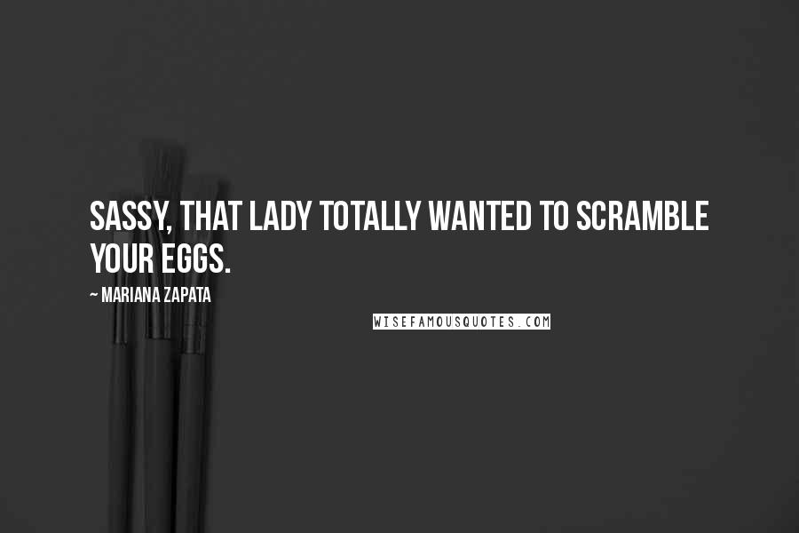 Mariana Zapata Quotes: Sassy, that lady totally wanted to scramble your eggs.