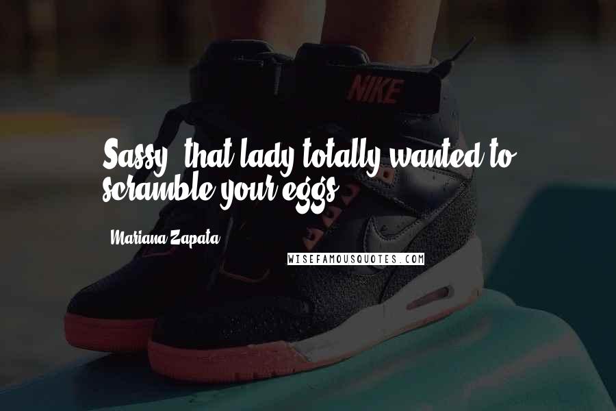 Mariana Zapata Quotes: Sassy, that lady totally wanted to scramble your eggs.