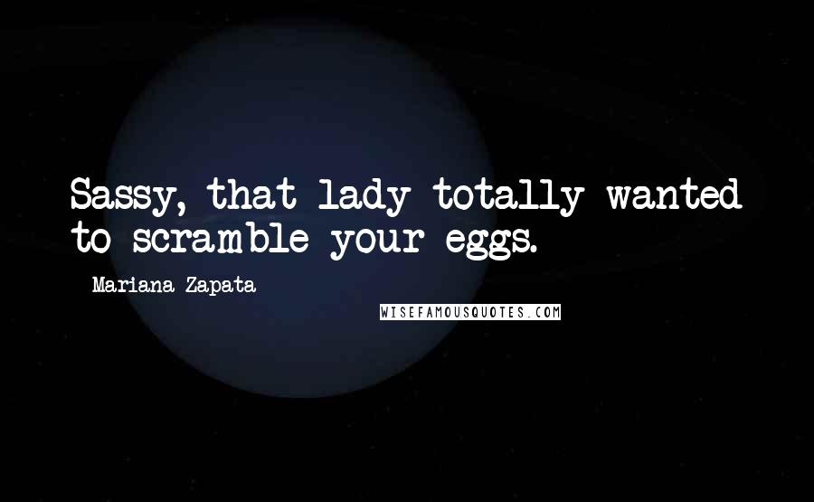 Mariana Zapata Quotes: Sassy, that lady totally wanted to scramble your eggs.