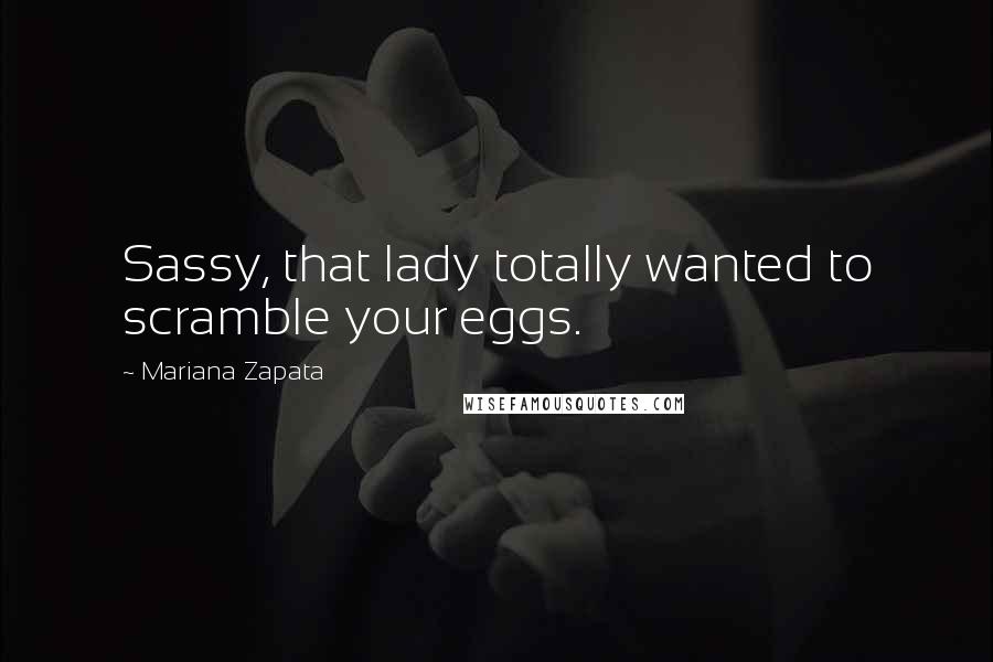 Mariana Zapata Quotes: Sassy, that lady totally wanted to scramble your eggs.