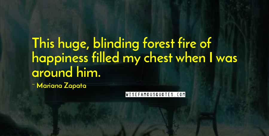 Mariana Zapata Quotes: This huge, blinding forest fire of happiness filled my chest when I was around him.