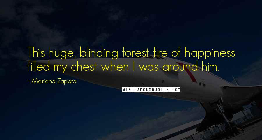 Mariana Zapata Quotes: This huge, blinding forest fire of happiness filled my chest when I was around him.