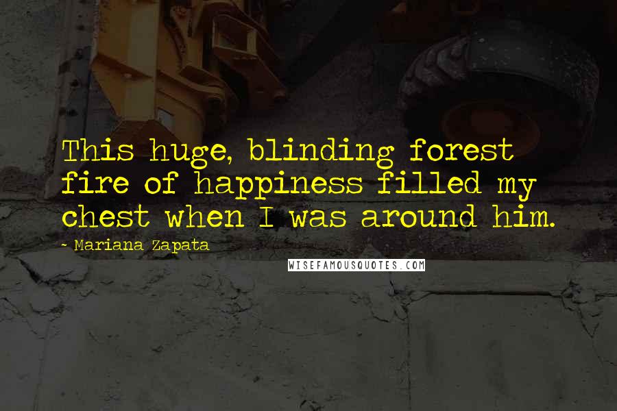 Mariana Zapata Quotes: This huge, blinding forest fire of happiness filled my chest when I was around him.
