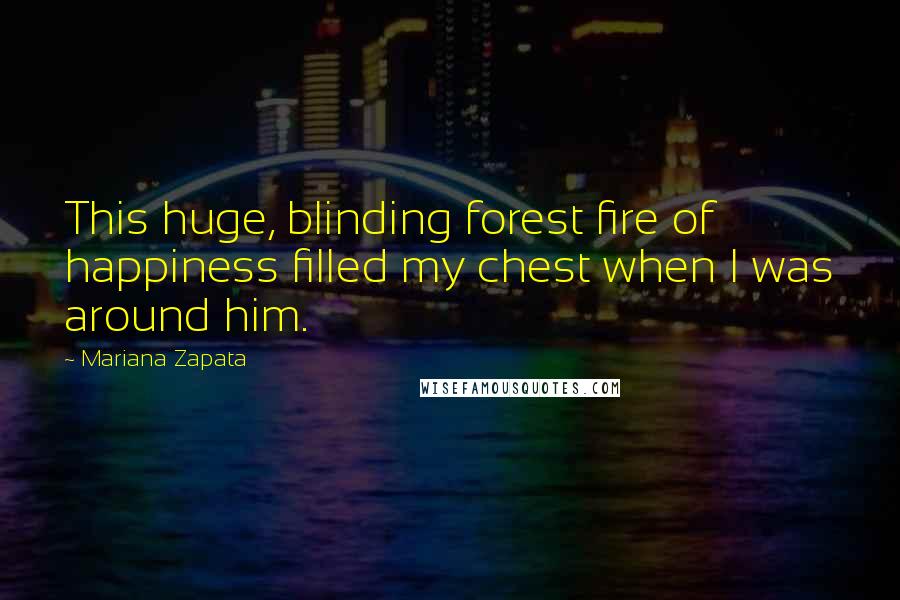 Mariana Zapata Quotes: This huge, blinding forest fire of happiness filled my chest when I was around him.