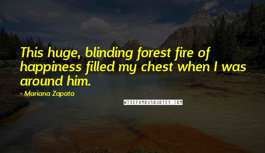 Mariana Zapata Quotes: This huge, blinding forest fire of happiness filled my chest when I was around him.