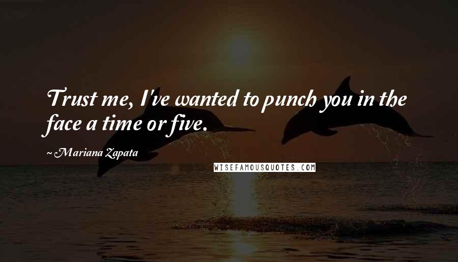 Mariana Zapata Quotes: Trust me, I've wanted to punch you in the face a time or five.
