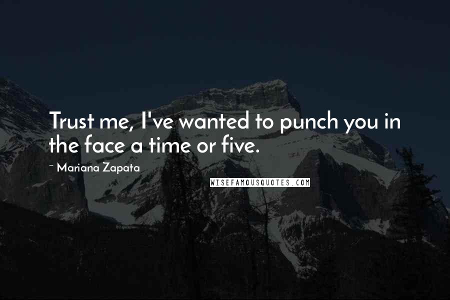 Mariana Zapata Quotes: Trust me, I've wanted to punch you in the face a time or five.