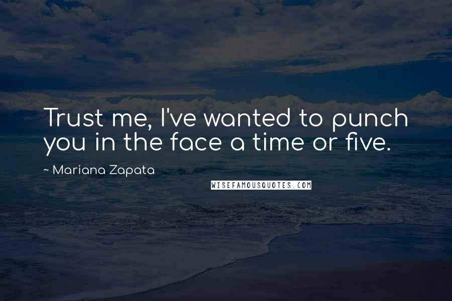 Mariana Zapata Quotes: Trust me, I've wanted to punch you in the face a time or five.