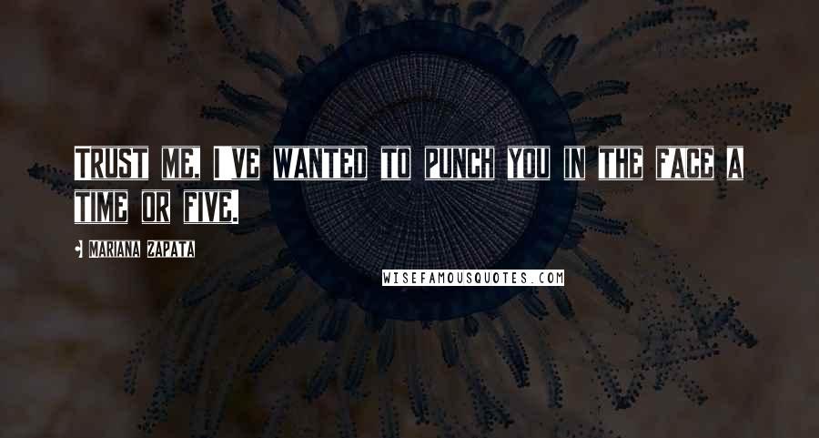 Mariana Zapata Quotes: Trust me, I've wanted to punch you in the face a time or five.