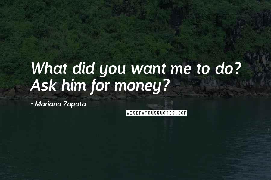 Mariana Zapata Quotes: What did you want me to do? Ask him for money?