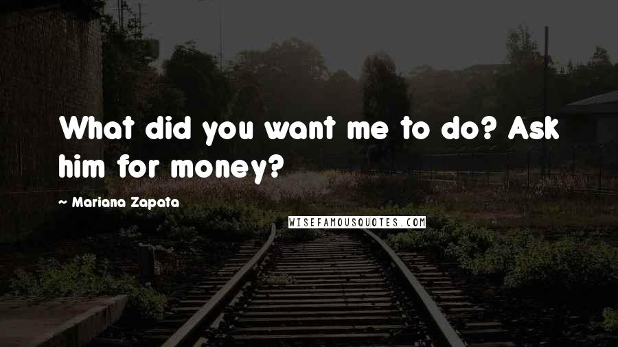 Mariana Zapata Quotes: What did you want me to do? Ask him for money?