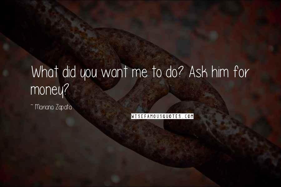 Mariana Zapata Quotes: What did you want me to do? Ask him for money?