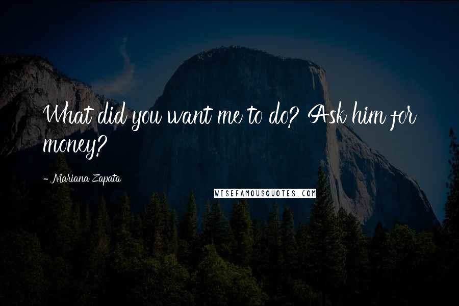 Mariana Zapata Quotes: What did you want me to do? Ask him for money?