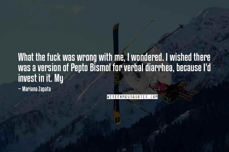 Mariana Zapata Quotes: What the fuck was wrong with me, I wondered. I wished there was a version of Pepto Bismol for verbal diarrhea, because I'd invest in it. My