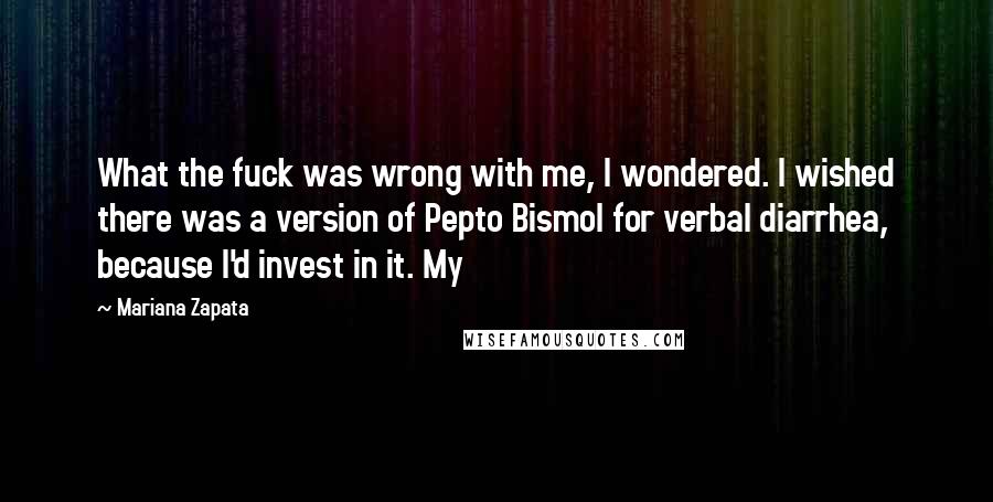 Mariana Zapata Quotes: What the fuck was wrong with me, I wondered. I wished there was a version of Pepto Bismol for verbal diarrhea, because I'd invest in it. My