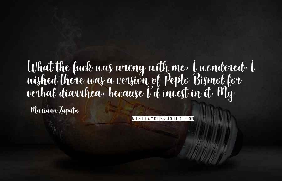 Mariana Zapata Quotes: What the fuck was wrong with me, I wondered. I wished there was a version of Pepto Bismol for verbal diarrhea, because I'd invest in it. My