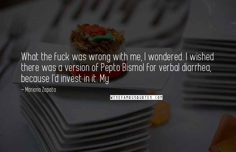 Mariana Zapata Quotes: What the fuck was wrong with me, I wondered. I wished there was a version of Pepto Bismol for verbal diarrhea, because I'd invest in it. My