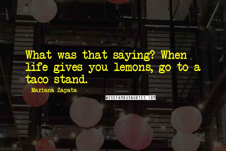 Mariana Zapata Quotes: What was that saying? When life gives you lemons, go to a taco stand.