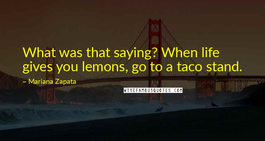 Mariana Zapata Quotes: What was that saying? When life gives you lemons, go to a taco stand.