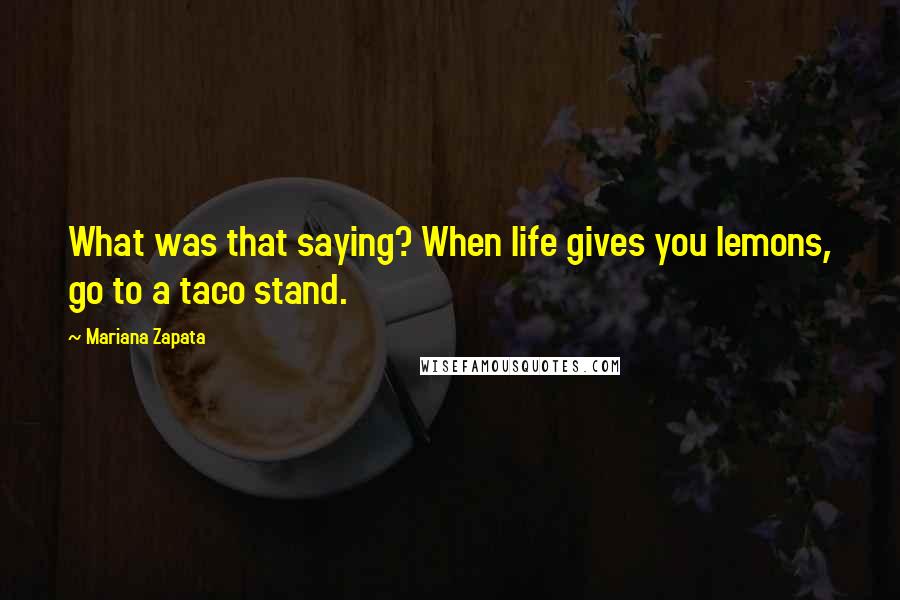 Mariana Zapata Quotes: What was that saying? When life gives you lemons, go to a taco stand.